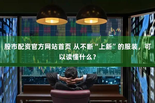 股市配资官方网站首页 从不断“上新”的服装，可以读懂什么？