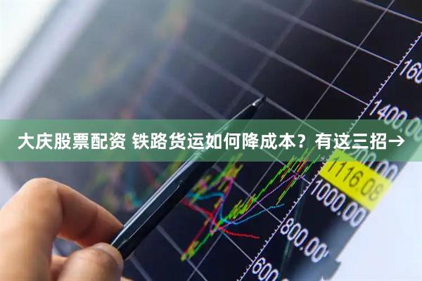 大庆股票配资 铁路货运如何降成本？有这三招→
