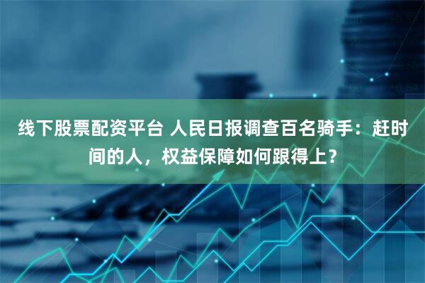 线下股票配资平台 人民日报调查百名骑手：赶时间的人，权益保障如何跟得上？
