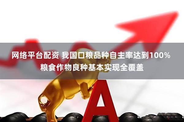 网络平台配资 我国口粮品种自主率达到100% 粮食作物良种基本实现全覆盖