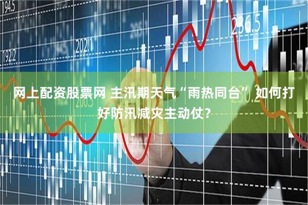 网上配资股票网 主汛期天气“雨热同台” 如何打好防汛减灾主动仗？