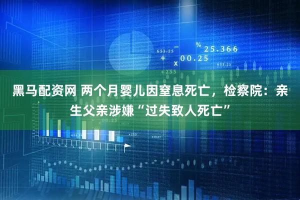 黑马配资网 两个月婴儿因窒息死亡，检察院：亲生父亲涉嫌“过失致人死亡”