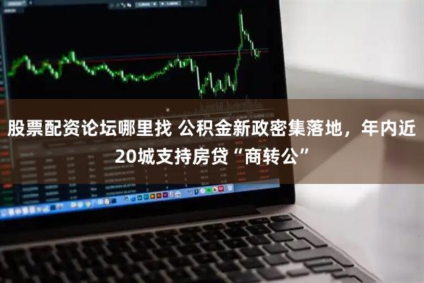 股票配资论坛哪里找 公积金新政密集落地，年内近20城支持房贷“商转公”