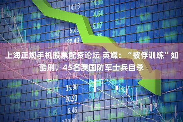 上海正规手机股票配资论坛 英媒：“被俘训练”如酷刑，45名澳国防军士兵自杀