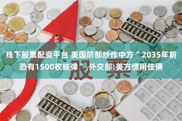 线下股票配资平台 美国防部炒作中方＂2035年前恐有1500枚核弹＂,外交部:美方惯用伎俩