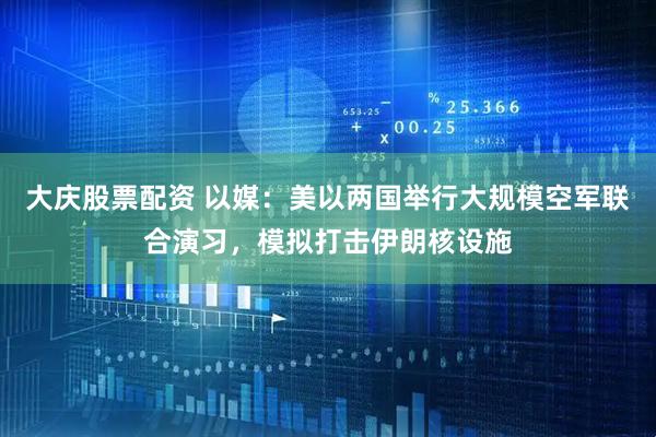 大庆股票配资 以媒：美以两国举行大规模空军联合演习，模拟打击伊朗核设施