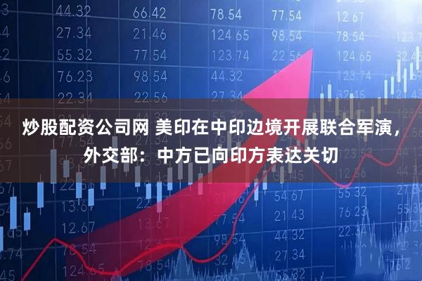 炒股配资公司网 美印在中印边境开展联合军演，外交部：中方已向印方表达关切