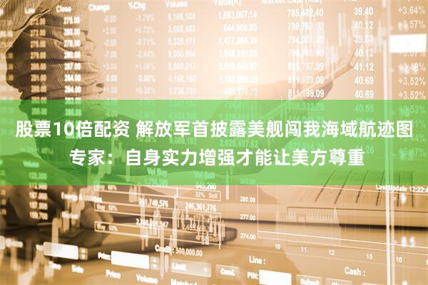 股票10倍配资 解放军首披露美舰闯我海域航迹图 专家：自身实力增强才能让美方尊重