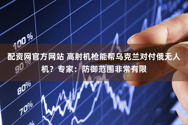 配资网官方网站 高射机枪能帮乌克兰对付俄无人机？专家：防御范围非常有限