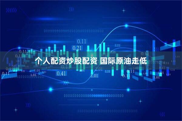 个人配资炒股配资 国际原油走低