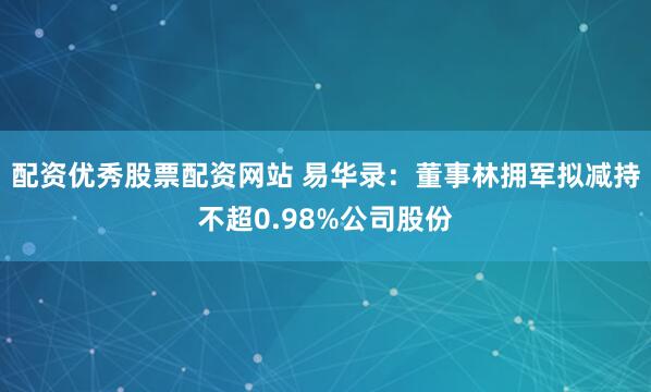 配资优秀股票配资网站 易华录：董事林拥军拟减持不超0.98%公司股份