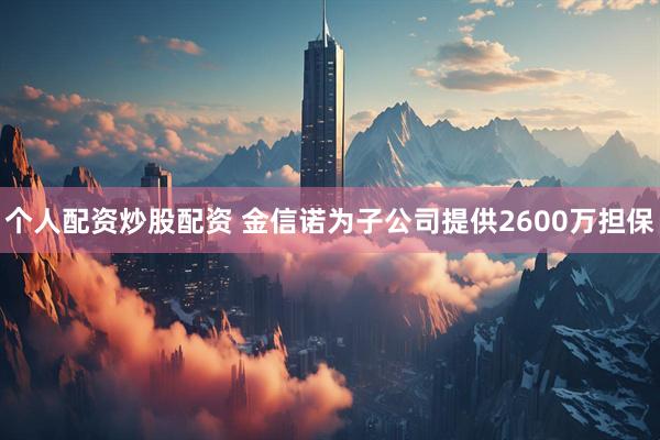 个人配资炒股配资 金信诺为子公司提供2600万担保