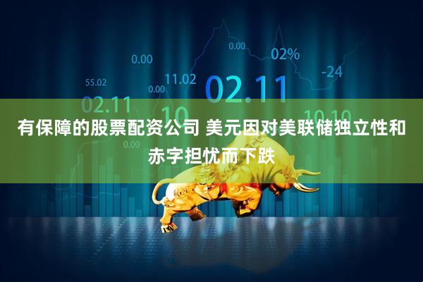 有保障的股票配资公司 美元因对美联储独立性和赤字担忧而下跌