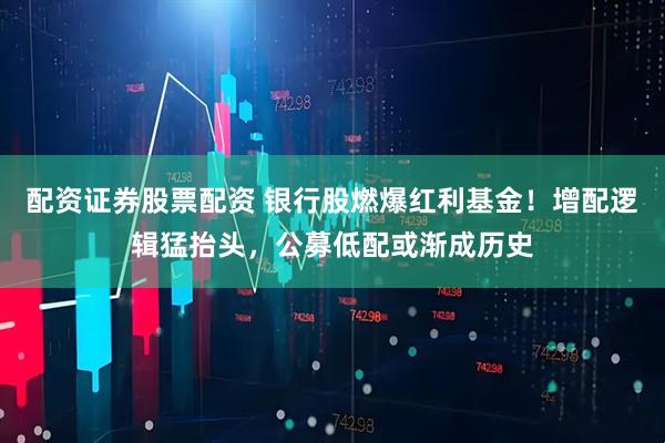 配资证券股票配资 银行股燃爆红利基金！增配逻辑猛抬头，公募低配或渐成历史