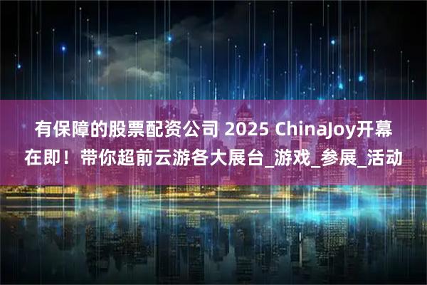 有保障的股票配资公司 2025 ChinaJoy开幕在即！带你超前云游各大展台_游戏_参展_活动