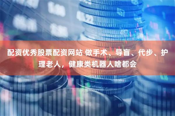 配资优秀股票配资网站 做手术、导盲、代步、护理老人，健康类机器人啥都会