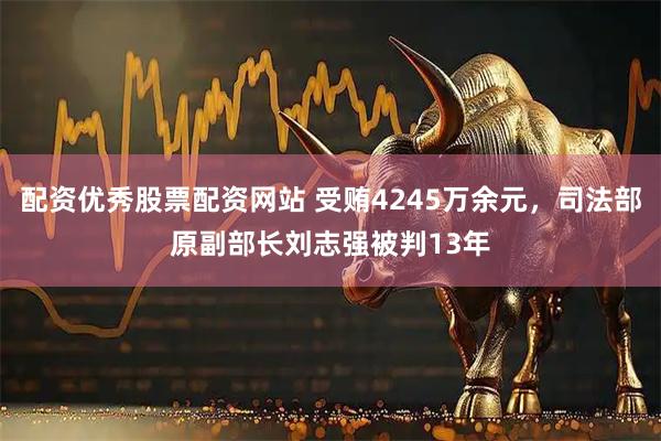 配资优秀股票配资网站 受贿4245万余元，司法部原副部长刘志强被判13年