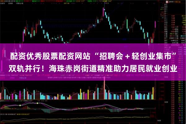 配资优秀股票配资网站 “招聘会+轻创业集市”双轨并行!海珠赤岗街道精准助力居民就业创业