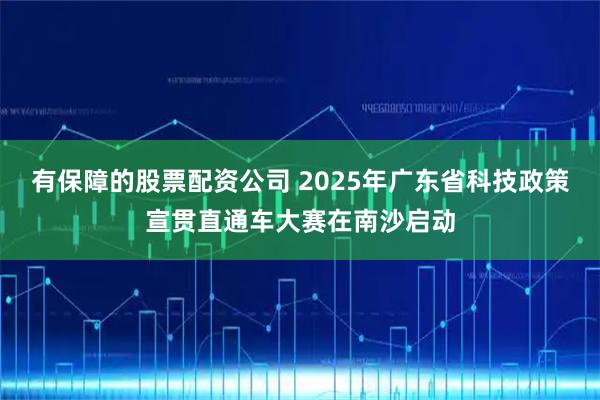 有保障的股票配资公司 2025年广东省科技政策宣贯直通车大赛在南沙启动