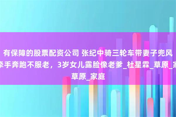 有保障的股票配资公司 张纪中骑三轮车带妻子兜风，牵手奔跑不服老，3岁女儿露脸像老爹_杜星霖_草原_家庭