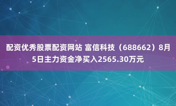 配资优秀股票配资网站 富信科技（688662）8月5日主力资金净买入2565.30万元