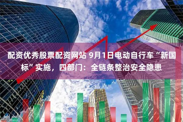 配资优秀股票配资网站 9月1日电动自行车“新国标”实施，四部门：全链条整治安全隐患
