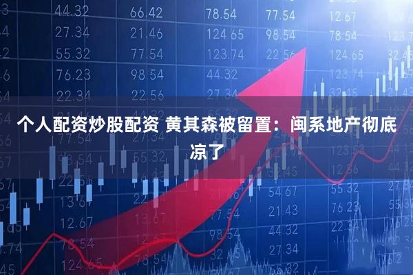 个人配资炒股配资 黄其森被留置：闽系地产彻底凉了