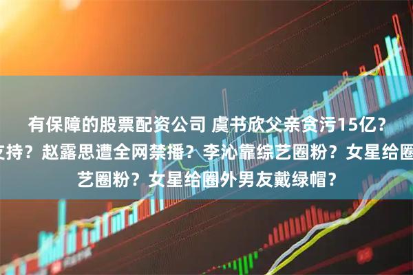 有保障的股票配资公司 虞书欣父亲贪污15亿?于正作妖圈内支持?赵露思遭全网禁播?李沁靠综艺圈粉?女星给圈外男友戴绿帽?