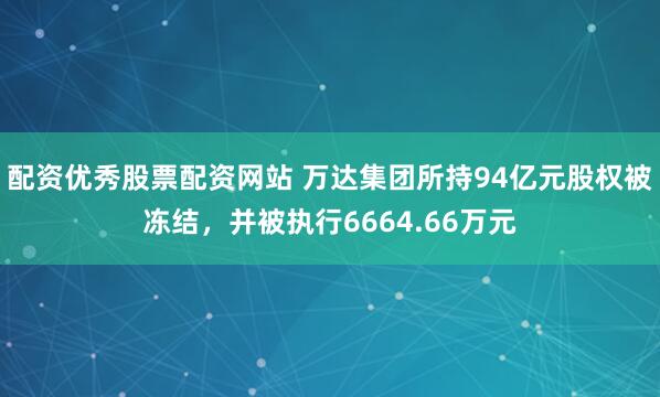 配资优秀股票配资网站 万达集团所持94亿元股权被冻结，并被执行6664.66万元