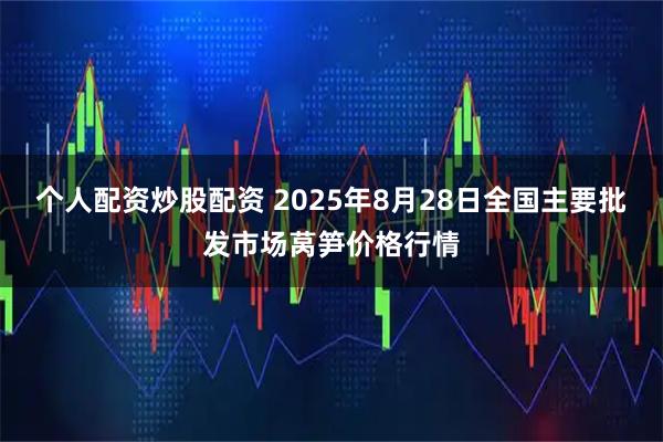 个人配资炒股配资 2025年8月28日全国主要批发市场莴笋价格行情