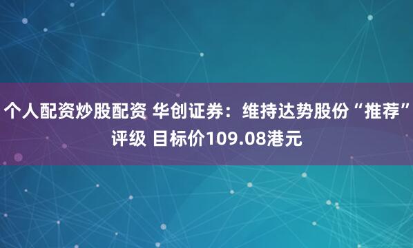 个人配资炒股配资 华创证券：维持达势股份“推荐”评级 目标价109.08港元
