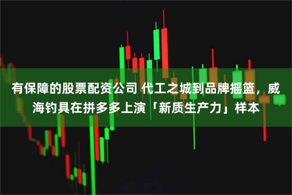 有保障的股票配资公司 代工之城到品牌摇篮，威海钓具在拼多多上演「新质生产力」样本