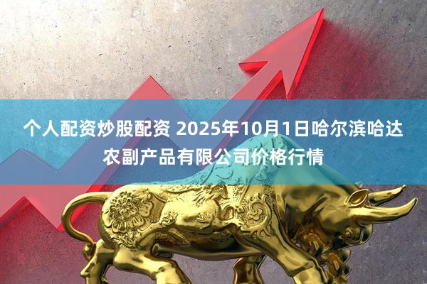 个人配资炒股配资 2025年10月1日哈尔滨哈达农副产品有限公司价格行情