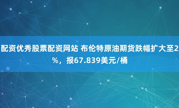 配资优秀股票配资网站 布伦特原油期货跌幅扩大至2%，报67.839美元/桶