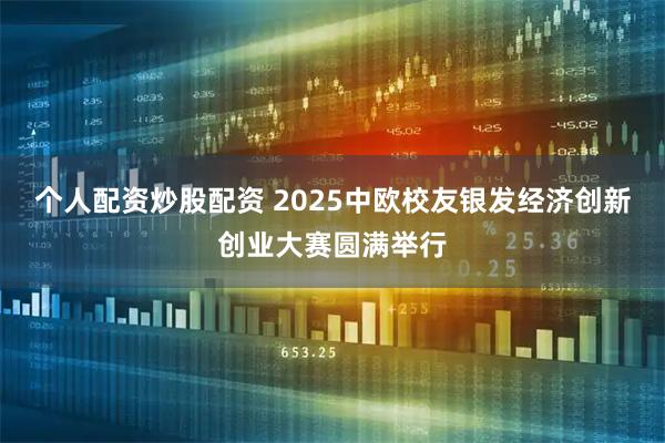 个人配资炒股配资 2025中欧校友银发经济创新创业大赛圆满举行
