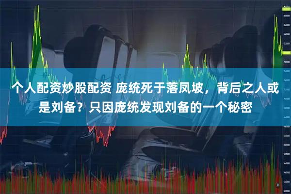个人配资炒股配资 庞统死于落凤坡，背后之人或是刘备？只因庞统发现刘备的一个秘密