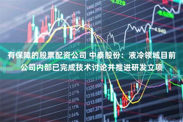 有保障的股票配资公司 中泰股份：液冷领域目前公司内部已完成技术讨论并推进研发立项