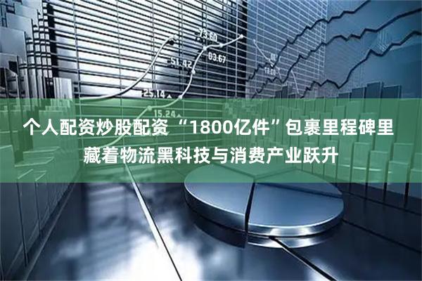个人配资炒股配资 “1800亿件”包裹里程碑里 藏着物流黑科技与消费产业跃升
