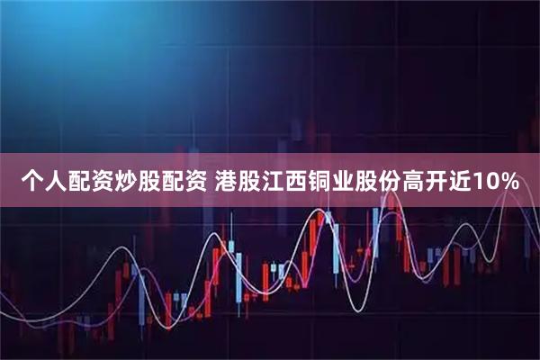 个人配资炒股配资 港股江西铜业股份高开近10%