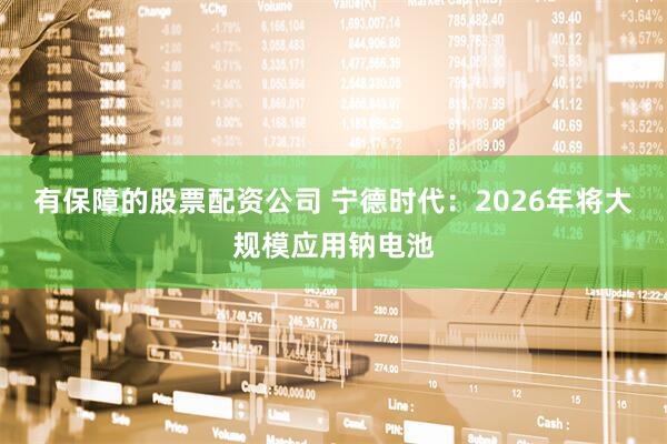 有保障的股票配资公司 宁德时代：2026年将大规模应用钠电池
