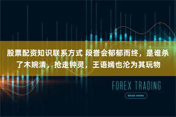 股票配资知识联系方式 段誉会郁郁而终，是谁杀了木婉清，抢走钟灵，王语嫣也沦为其玩物