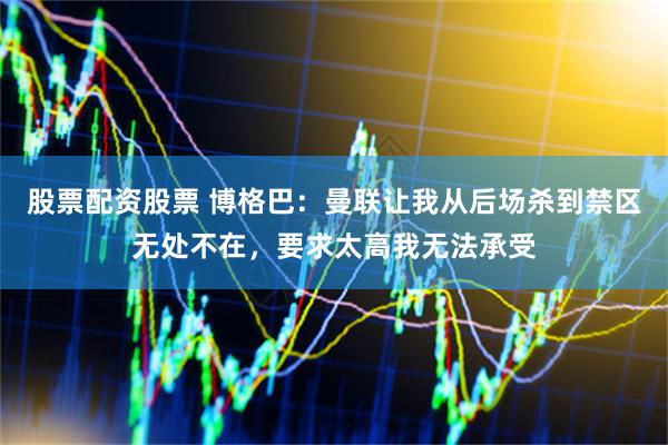 股票配资股票 博格巴:曼联让我从后场杀到禁区无处不在,要求太高我无法承受