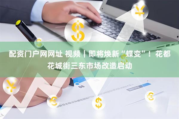 配资门户网网址 视频|即将焕新“蝶变”!花都花城街三东市场改造启动