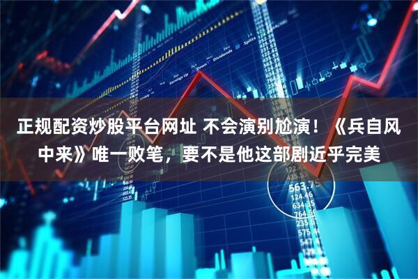 正规配资炒股平台网址 不会演别尬演！《兵自风中来》唯一败笔，要不是他这部剧近乎完美