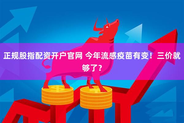 正规股指配资开户官网 今年流感疫苗有变！三价就够了？