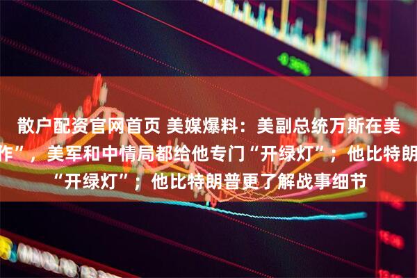 散户配资官网首页 美媒爆料：美副总统万斯在美伊战事有“秘密动作”，美军和中情局都给他专门“开绿灯”；他比特朗普更了解战事细节