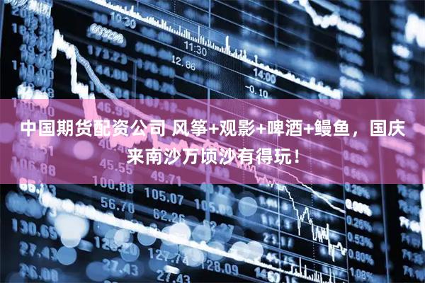 中国期货配资公司 风筝+观影+啤酒+鳗鱼，国庆来南沙万顷沙有得玩！