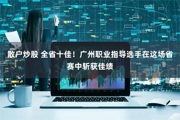 散户炒股 全省十佳！广州职业指导选手在这场省赛中斩获佳绩