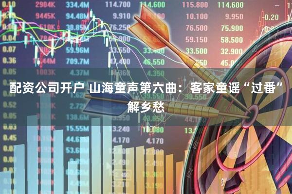 配资公司开户 山海童声第六曲：客家童谣“过番”解乡愁