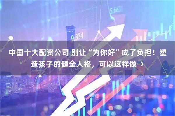 中国十大配资公司 别让“为你好”成了负担！塑造孩子的健全人格，可以这样做→